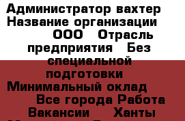 Администратор-вахтер › Название организации ­ Vipms, ООО › Отрасль предприятия ­ Без специальной подготовки › Минимальный оклад ­ 23 700 - Все города Работа » Вакансии   . Ханты-Мансийский,Белоярский г.